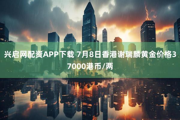 兴启网配资APP下载 7月8日香港谢瑞麟黄金价格37000港币/两