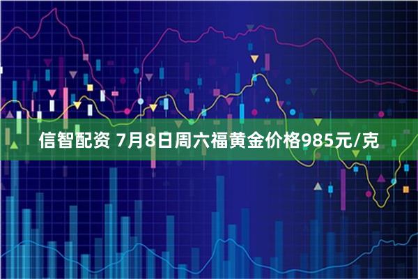 信智配资 7月8日周六福黄金价格985元/克