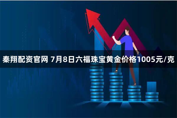 秦翔配资官网 7月8日六福珠宝黄金价格1005元/克
