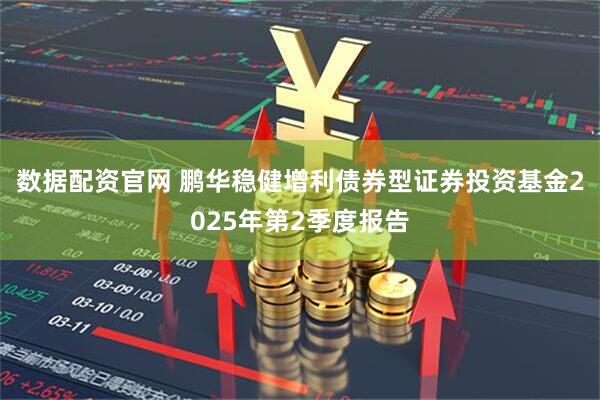 数据配资官网 鹏华稳健增利债券型证券投资基金2025年第2季度报告
