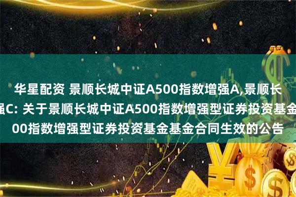 华星配资 景顺长城中证A500指数增强A,景顺长城中证A500指数增强C: 关于景顺长城中证A500指数增强型证券投资基金基金合同生效的公告