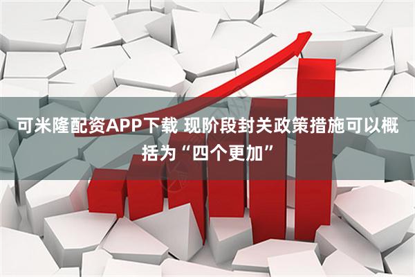 可米隆配资APP下载 现阶段封关政策措施可以概括为“四个更加”