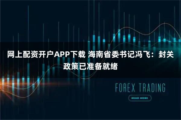 网上配资开户APP下载 海南省委书记冯飞：封关政策已准备就绪