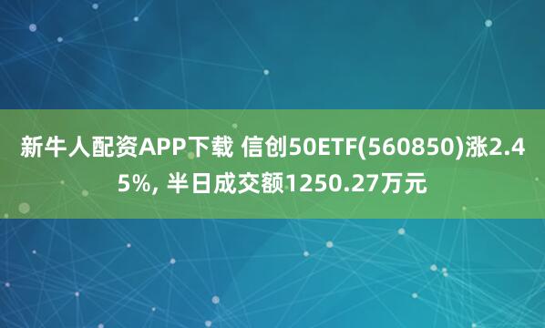 新牛人配资APP下载 信创50ETF(560850)涨2.45%, 半日成交额1250.27万元