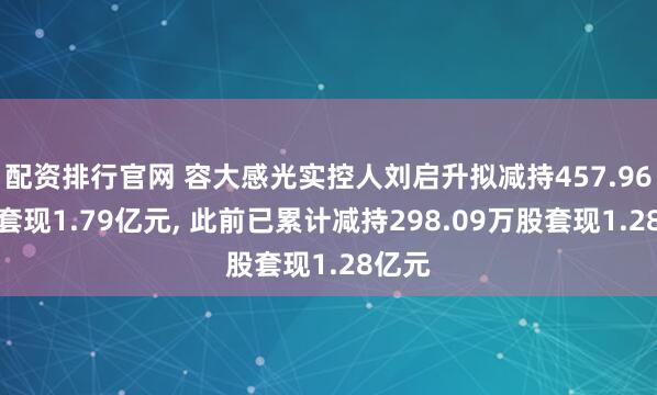 配资排行官网 容大感光实控人刘启升拟减持457.96万股套现1.79亿元, 此前已累计减持298.09万股套现1.28亿元