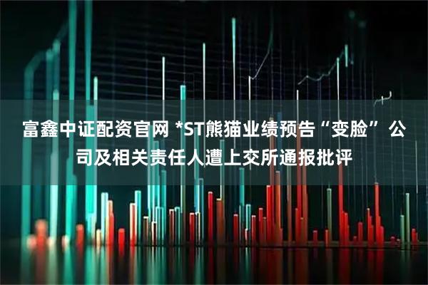 富鑫中证配资官网 *ST熊猫业绩预告“变脸” 公司及相关责任人遭上交所通报批评