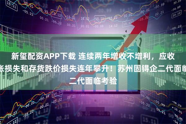 新玺配资APP下载 连续两年增收不增利，应收款坏账损失和存货跌价损失连年攀升！苏州固锝企二代面临考验