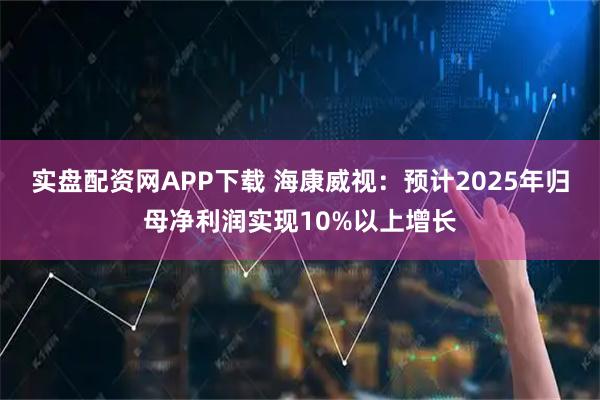 实盘配资网APP下载 海康威视：预计2025年归母净利润实现10%以上增长