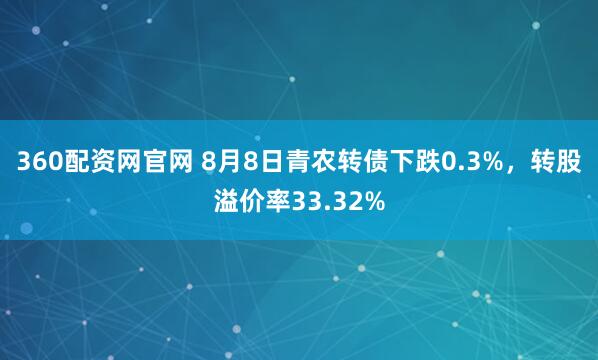 360配资网官网 8月8日青农转债下跌0.3%，转股溢价率33.32%