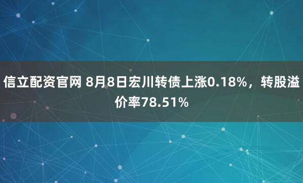 信立配资官网 8月8日宏川转债上涨0.18%，转股溢价率78.51%