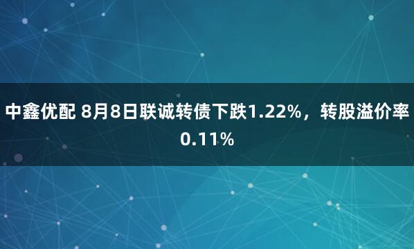 中鑫优配 8月8日联诚转债下跌1.22%，转股溢价率0.11%