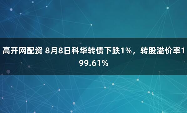 高开网配资 8月8日科华转债下跌1%，转股溢价率199.61%