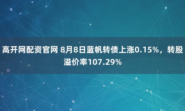 高开网配资官网 8月8日蓝帆转债上涨0.15%，转股溢价率107.29%