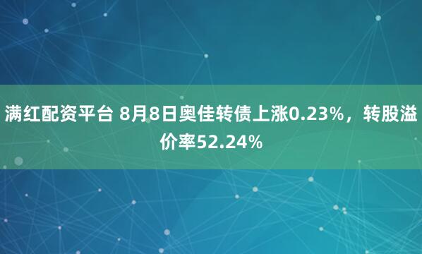 满红配资平台 8月8日奥佳转债上涨0.23%，转股溢价率52.24%