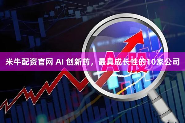 米牛配资官网 AI 创新药，最具成长性的10家公司