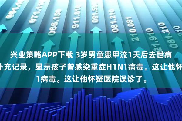 兴业策略APP下载 3岁男童患甲流1天后去世病历上多了一条补充记录，显示孩子曾感染重症H1N1病毒。这让他怀疑医院误诊了。