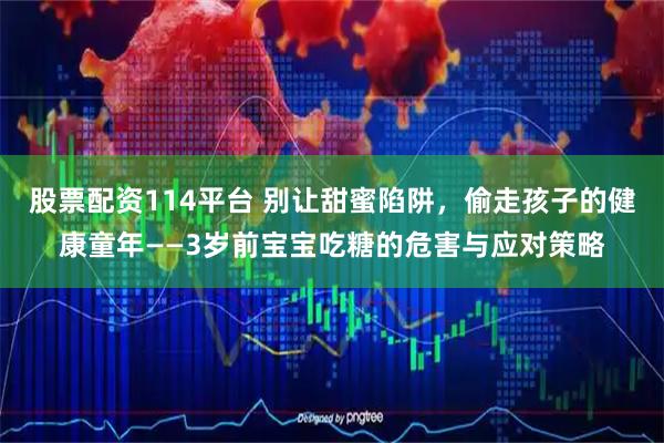 股票配资114平台 别让甜蜜陷阱，偷走孩子的健康童年——3岁前宝宝吃糖的危害与应对策略