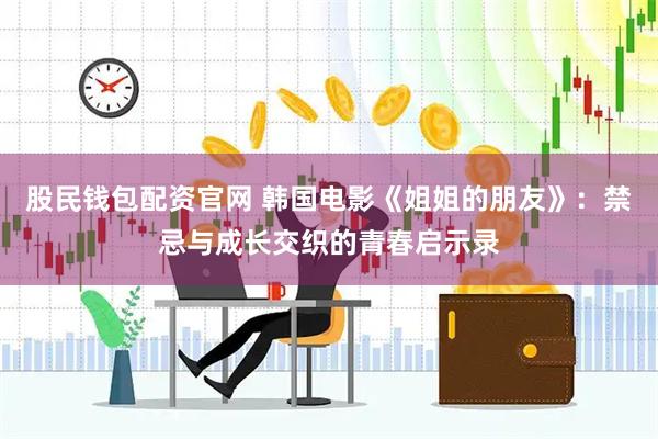 股民钱包配资官网 韩国电影《姐姐的朋友》：禁忌与成长交织的青春启示录