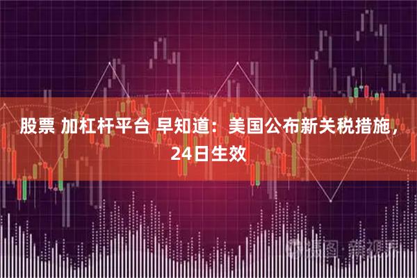 股票 加杠杆平台 早知道：美国公布新关税措施，24日生效
